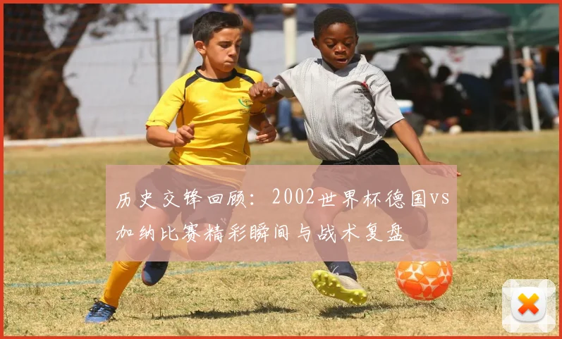 历史交锋回顾：2002世界杯德国vs加纳比赛精彩瞬间与战术复盘