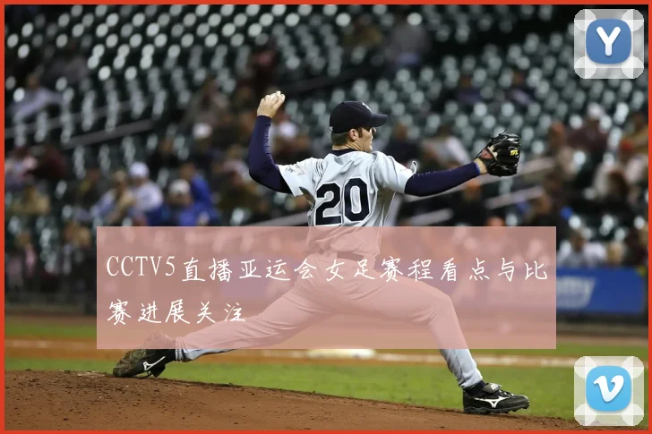 CCTV5直播亚运会女足赛程看点与比赛进展关注