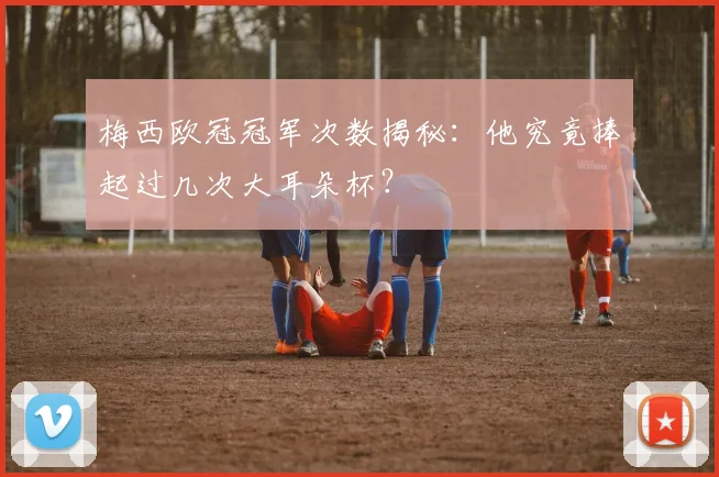 梅西欧冠冠军次数揭秘：他究竟捧起过几次大耳朵杯？