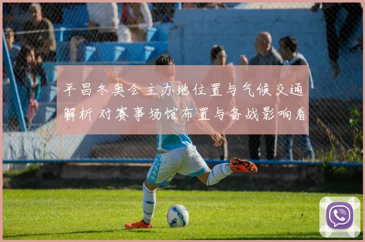 平昌冬奥会主办地位置与气候交通解析 对赛事场馆布置与备战影响看点