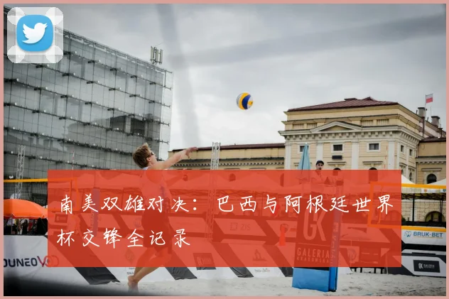 南美双雄对决：巴西与阿根廷世界杯交锋全记录