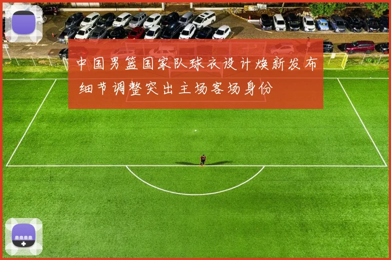 中国男篮国家队球衣设计焕新发布 细节调整突出主场客场身份