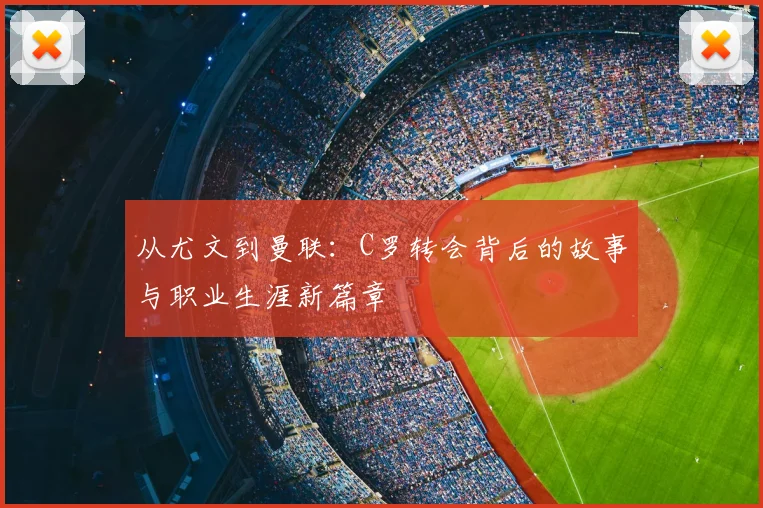 从尤文到曼联：C罗转会背后的故事与职业生涯新篇章