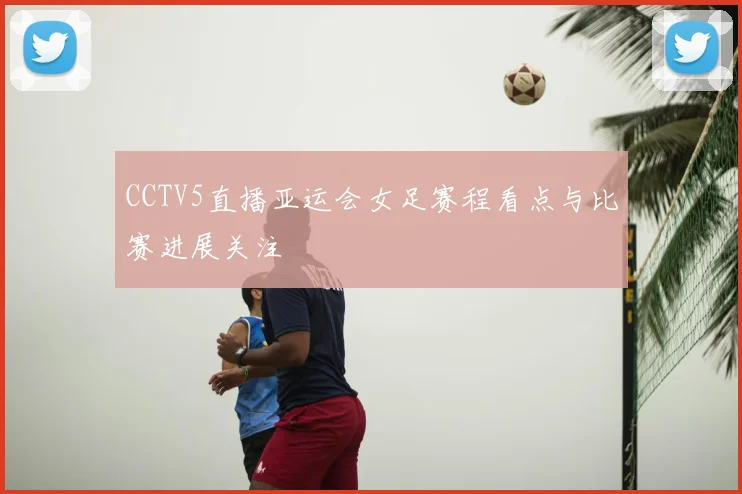CCTV5直播亚运会女足赛程看点与比赛进展关注
