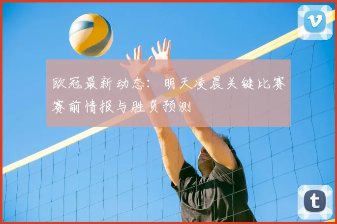 欧冠最新动态：明天凌晨关键比赛赛前情报与胜负预测