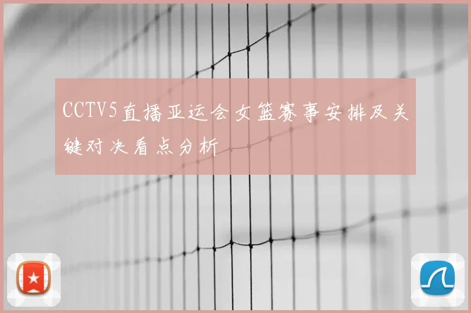 CCTV5直播亚运会女篮赛事安排及关键对决看点分析