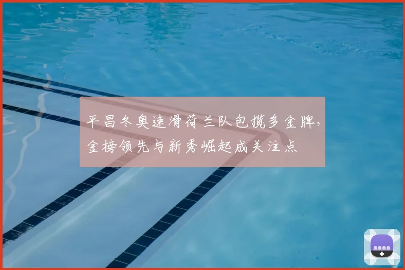 平昌冬奥速滑荷兰队包揽多金牌，金榜领先与新秀崛起成关注点