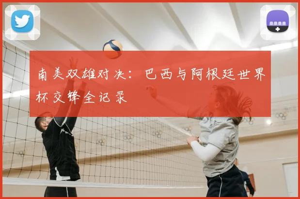 南美双雄对决：巴西与阿根廷世界杯交锋全记录