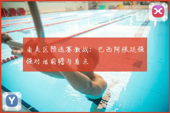 南美区预选赛激战：巴西阿根廷强强对话前瞻与看点
