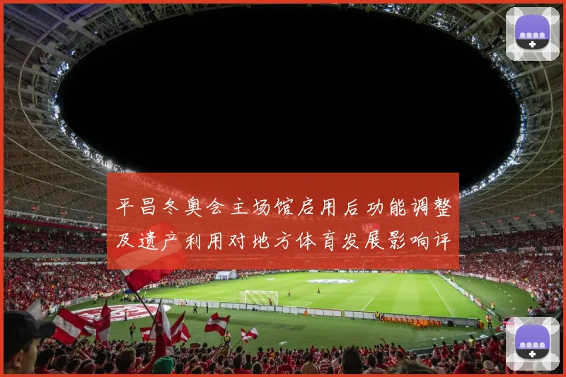 平昌冬奥会主场馆启用后功能调整及遗产利用对地方体育发展影响评估