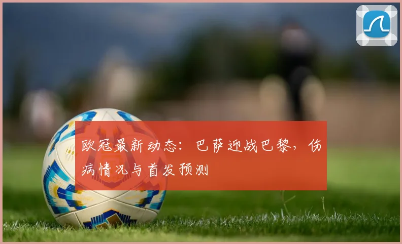 欧冠最新动态：巴萨迎战巴黎，伤病情况与首发预测